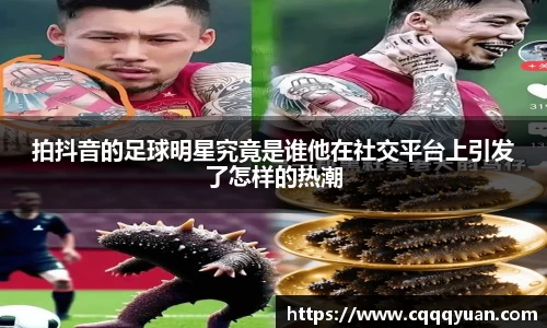 拍抖音的足球明星究竟是谁他在社交平台上引发了怎样的热潮